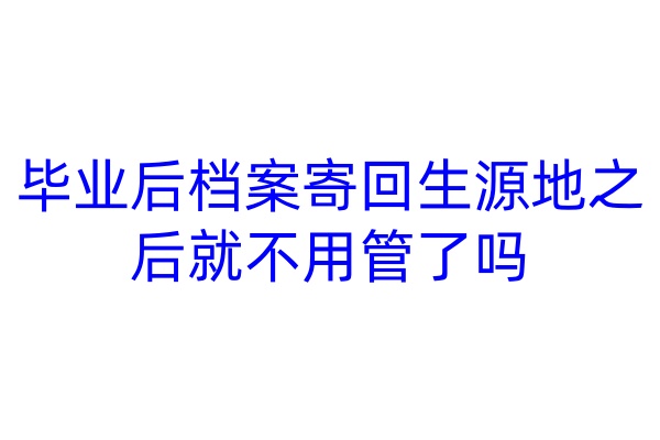 毕业后档案寄回生源地之后就不用管了吗