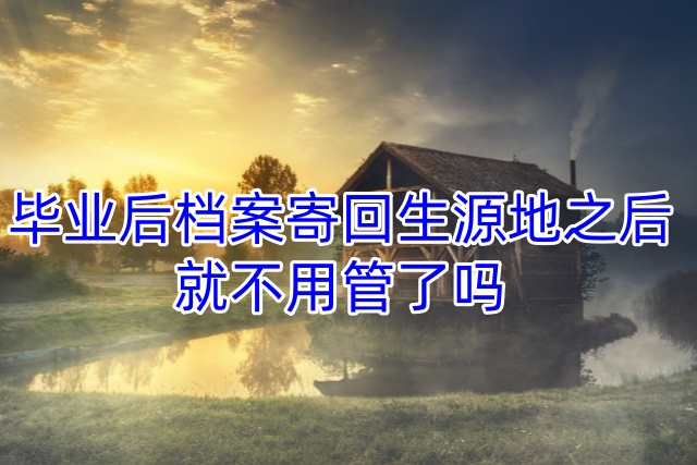 毕业后档案寄回生源地之后就不用管了吗