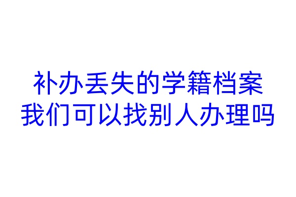 补办丢失的学籍档案，我们可以找别人办理吗
