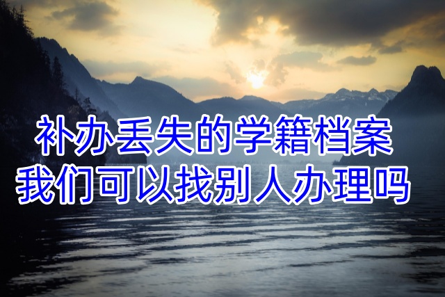 补办丢失的学籍档案，我们可以找别人办理吗