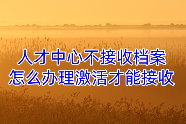 人才中心不接收档案怎么办理激活才能接收