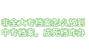 非全大专档案怎么放到中专档案，成人学历档案死档找谁激活代办