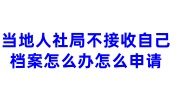当地人社局不接收自己的档案怎么办怎么申请
