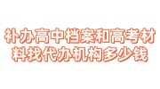 补办高中档案和高考材料，档案补办代办机构一般多少钱