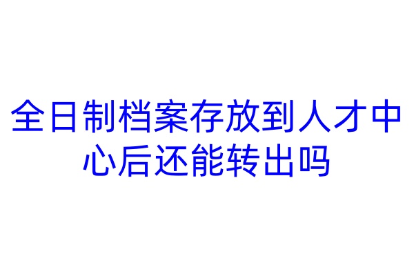 全日制档案存放到人才中心后还能转出吗
