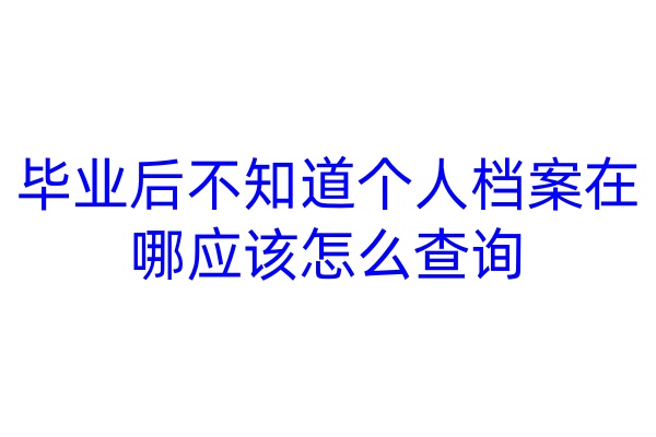 毕业后不知道个人档案在哪应该怎么查询