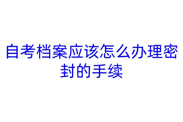 自考档案应该怎么办理密封的手续