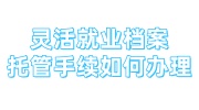 灵活就业档案托管手续如何办理，档案丢了退不了休怎么办