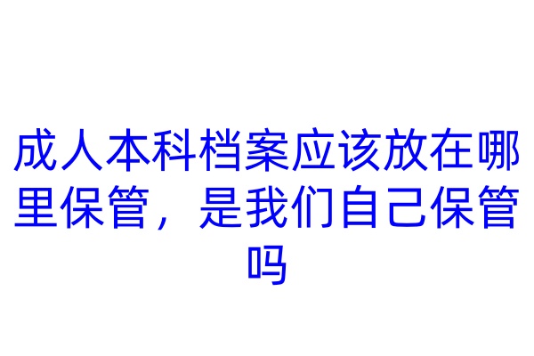 成人本科档案应该放在哪里保管，是我们自己保管吗