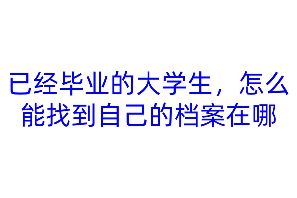 已经毕业的大学生，怎么能找到自己的档案在哪