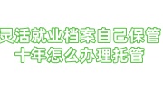 灵活就业档案自己保管十年怎么办，怎么办理托管