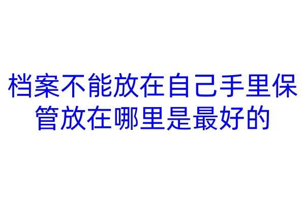 档案不能放在自己手里保管，放在哪里是最好的