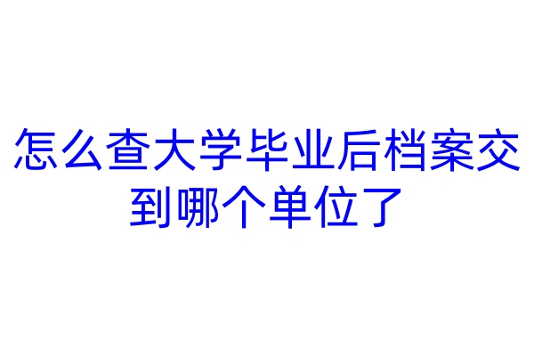 怎么查大学毕业后档案交到哪个单位了