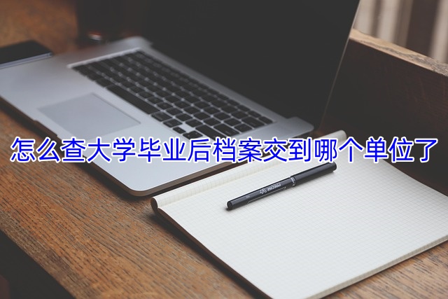 怎么查大学毕业后档案交到哪个单位了