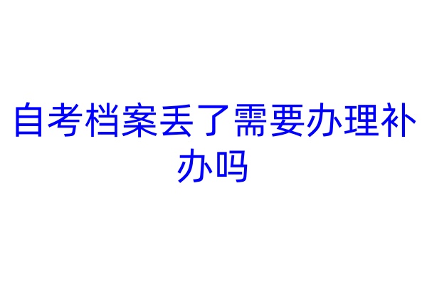 自考档案丢了需要办理补办吗
