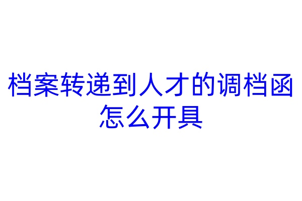 档案转递到人才的调档函怎么开具