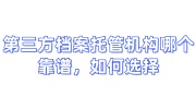 第三方档案托管机构哪个靠谱，如何选择