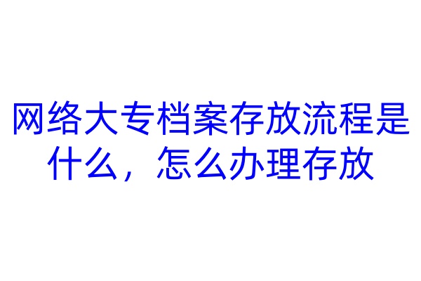 网络大专档案存放流程是什么，怎么办理存放