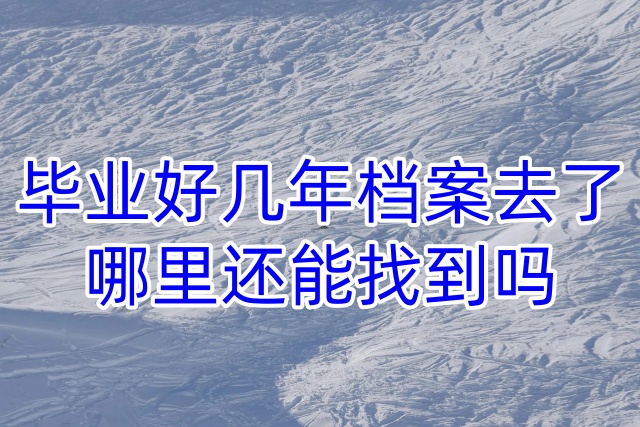 毕业好几年档案去了哪里还能找到吗