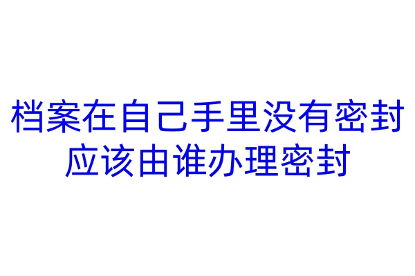 档案在自己手里没有密封，应该由谁办理密封
