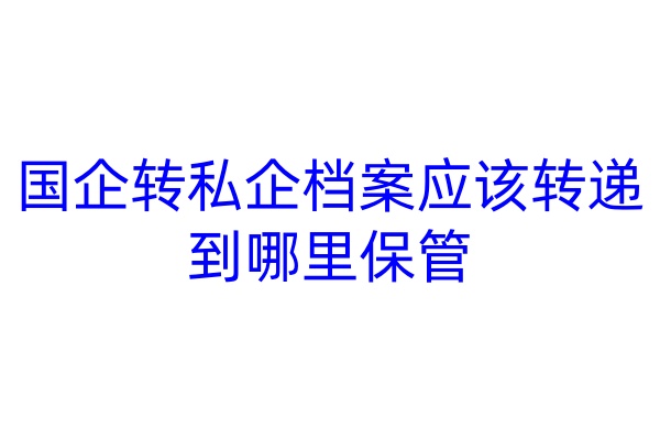 国企转私企档案应该转递到哪里保管