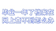 毕业一年了档案在网上查不到怎么办