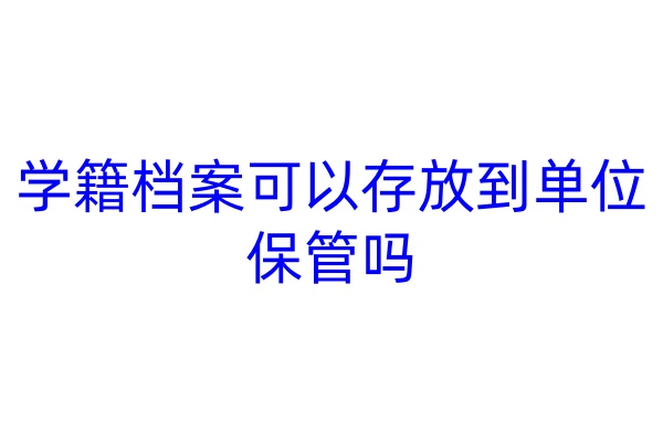 学籍档案可以存放到单位保管吗