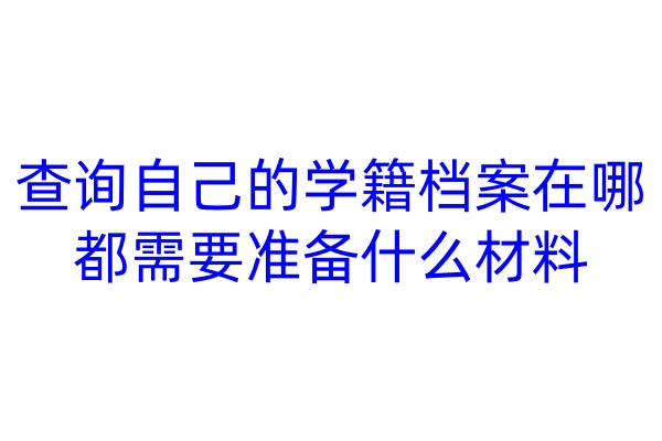 查询自己的学籍档案在哪，都需要准备什么材料