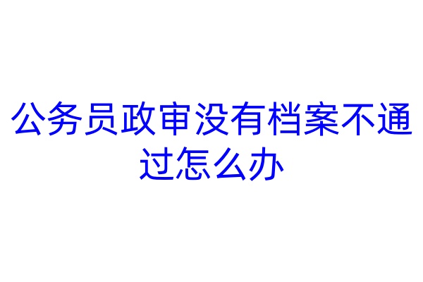 公务员政审没有档案不通过怎么办