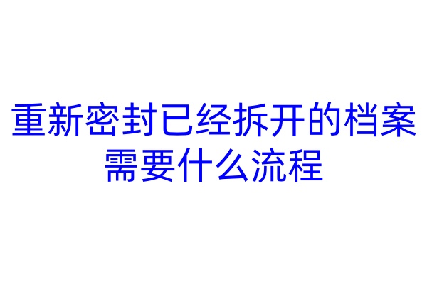 重新密封已经拆开的档案需要什么流程