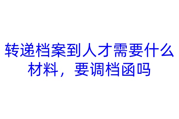 转递档案到人才需要什么材料，要调档函吗