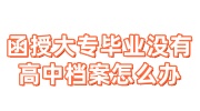 函授大专毕业没有高中档案怎么办