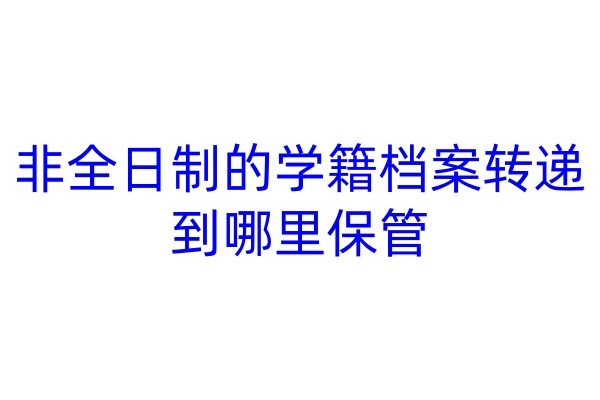 非全日制的学籍档案转递到哪里保管