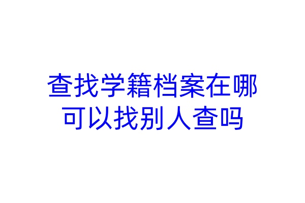 查找学籍档案在哪，可以找别人查吗