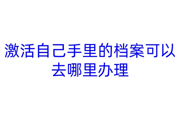 激活自己手里的档案可以去哪里办理