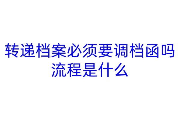 转递档案必须要调档函吗，流程是什么