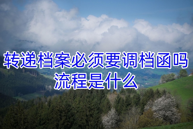 转递档案必须要调档函吗，流程是什么