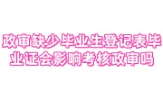 政审缺少毕业生登记表毕业证怎么办，会影响考核政审吗