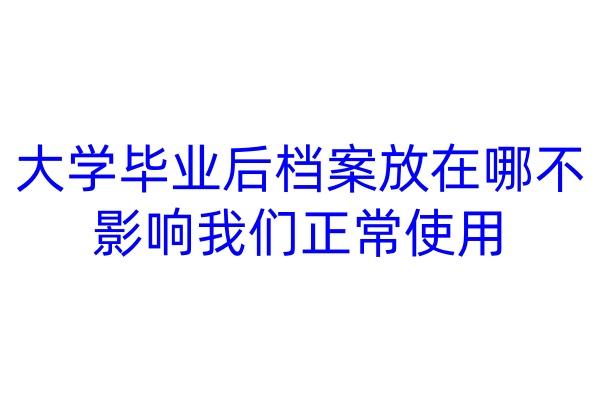 大学毕业后档案放在哪不影响我们正常使用