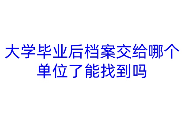 大学毕业后档案交给哪个单位了能找到吗