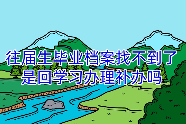 往届生毕业档案找不到了，是回学校办理补办吗