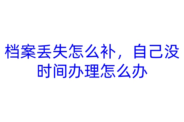 档案丢失怎么补，自己没时间办理怎么办