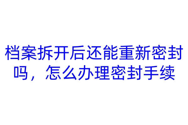 档案拆开后还能重新密封吗，怎么办理密封手续