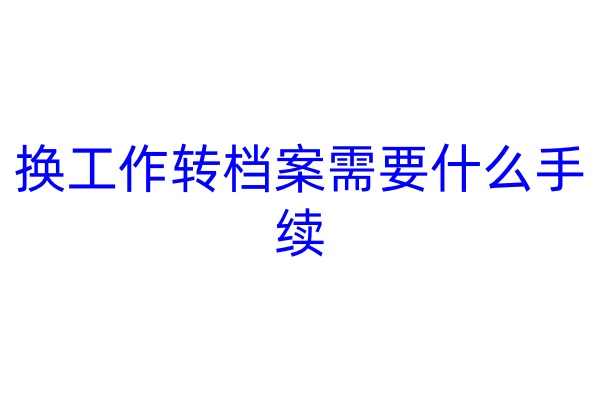 换工作转档案需要什么手续