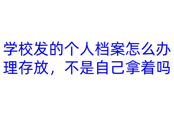 学校发的个人档案怎么办理存放，不是自己拿着吗