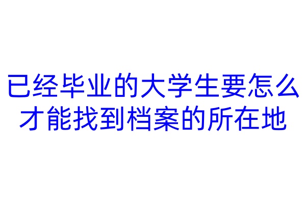 已经毕业的大学生要怎么才能找到档案的所在地