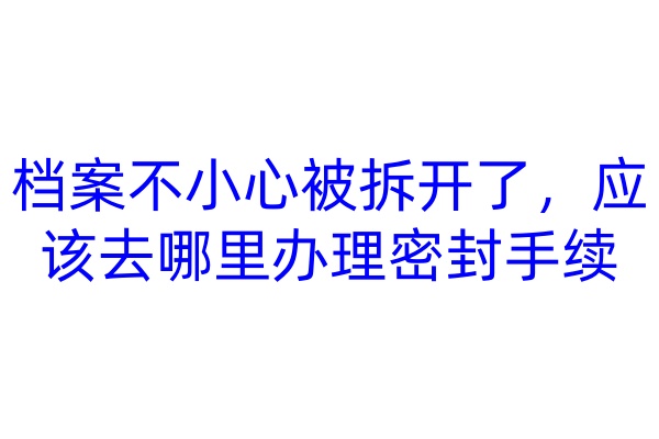 档案不小心被拆开了，应该去哪里办理密封手续