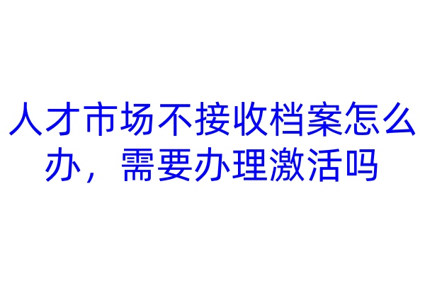 人才市场不接收档案怎么办，需要办理激活吗