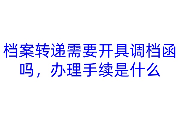 档案转递需要开具调档函吗，办理手续是什么
