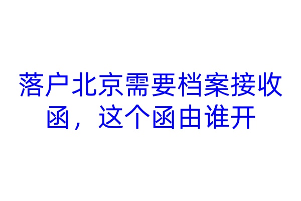 落户北京需要档案接收函，这个函由谁开
